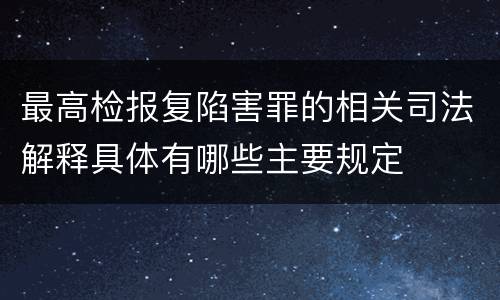 最高检报复陷害罪的相关司法解释具体有哪些主要规定