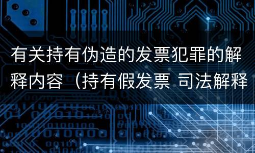 有关持有伪造的发票犯罪的解释内容（持有假发票 司法解释）