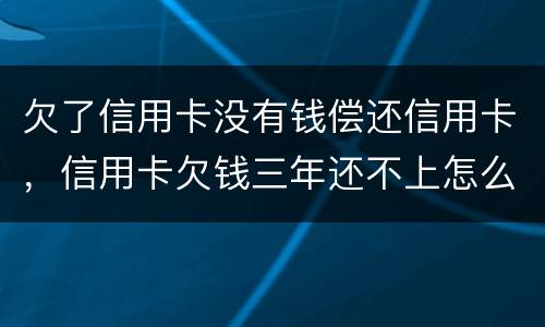 欠了信用卡没有钱偿还信用卡，信用卡欠钱三年还不上怎么办