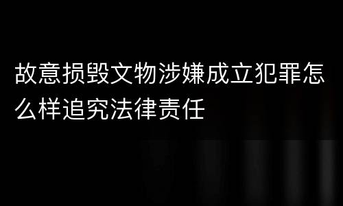 故意损毁文物涉嫌成立犯罪怎么样追究法律责任