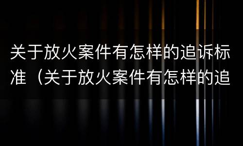 关于放火案件有怎样的追诉标准（关于放火案件有怎样的追诉标准呢）