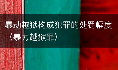 暴动越狱构成犯罪的处罚幅度（暴力越狱罪）