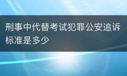 刑事中代替考试犯罪公安追诉标准是多少