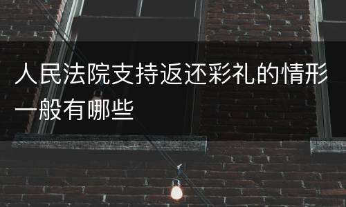 人民法院支持返还彩礼的情形一般有哪些