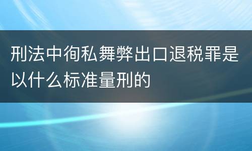 刑法中徇私舞弊出口退税罪是以什么标准量刑的