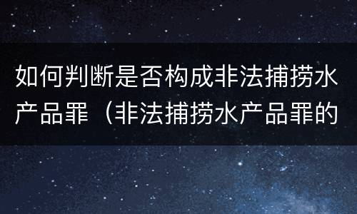 如何判断是否构成非法捕捞水产品罪（非法捕捞水产品罪的量刑）