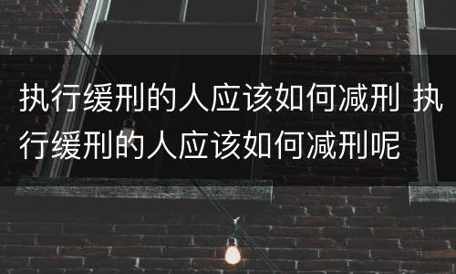 执行缓刑的人应该如何减刑 执行缓刑的人应该如何减刑呢