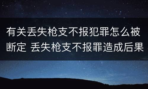 有关丢失枪支不报犯罪怎么被断定 丢失枪支不报罪造成后果