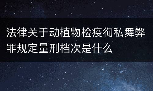 法律关于动植物检疫徇私舞弊罪规定量刑档次是什么