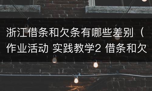 浙江借条和欠条有哪些差别（作业活动 实践教学2 借条和欠条的主要区别是什么?）