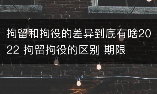 拘留和拘役的差异到底有啥2022 拘留拘役的区别 期限