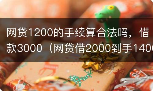 网贷1200的手续算合法吗，借款3000（网贷借2000到手1400合法吗）