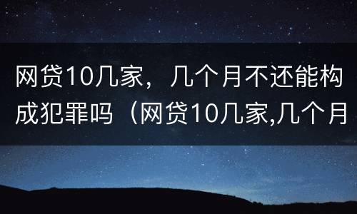 网贷10几家，几个月不还能构成犯罪吗（网贷10几家,几个月不还能构成犯罪吗知乎）