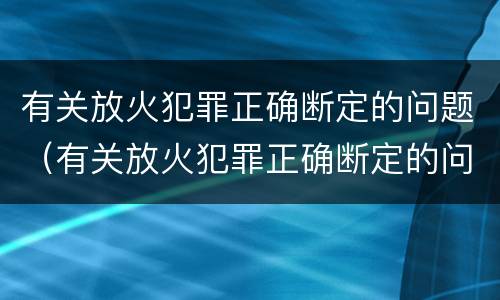 有关放火犯罪正确断定的问题（有关放火犯罪正确断定的问题是）