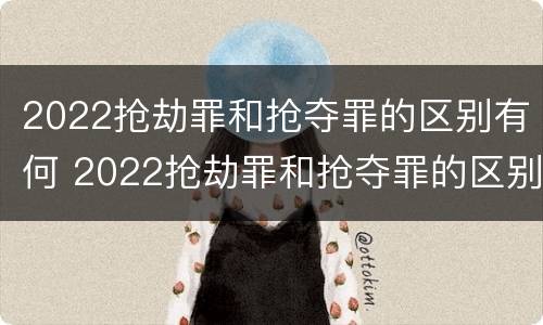 2022抢劫罪和抢夺罪的区别有何 2022抢劫罪和抢夺罪的区别有何联系