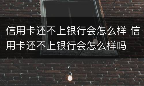 信用卡还不上银行会怎么样 信用卡还不上银行会怎么样吗