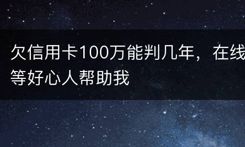 欠信用卡100万能判几年，在线等好心人帮助我