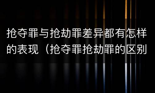 抢夺罪与抢劫罪差异都有怎样的表现（抢夺罪抢劫罪的区别）