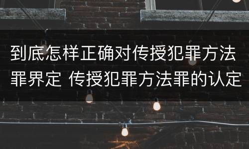 到底怎样正确对传授犯罪方法罪界定 传授犯罪方法罪的认定