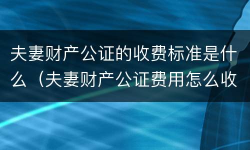 夫妻财产公证的收费标准是什么（夫妻财产公证费用怎么收费）