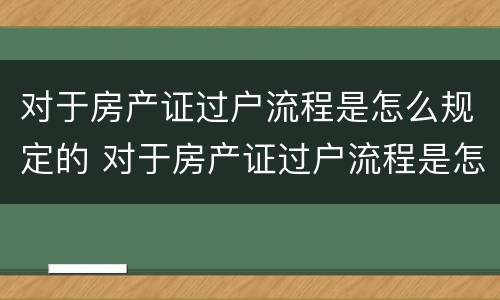 对于房产证过户流程是怎么规定的 对于房产证过户流程是怎么规定的呢