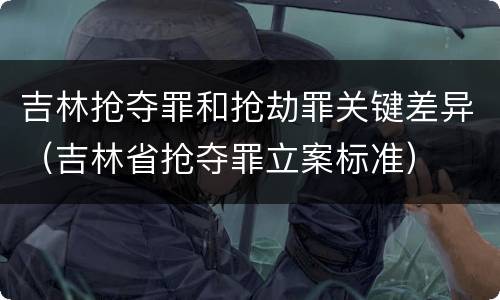 吉林抢夺罪和抢劫罪关键差异（吉林省抢夺罪立案标准）