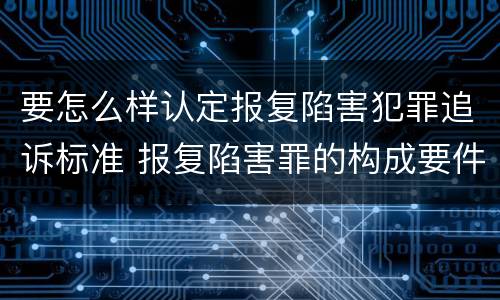 要怎么样认定报复陷害犯罪追诉标准 报复陷害罪的构成要件