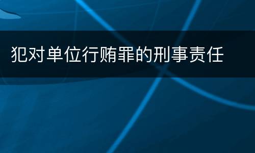 犯对单位行贿罪的刑事责任