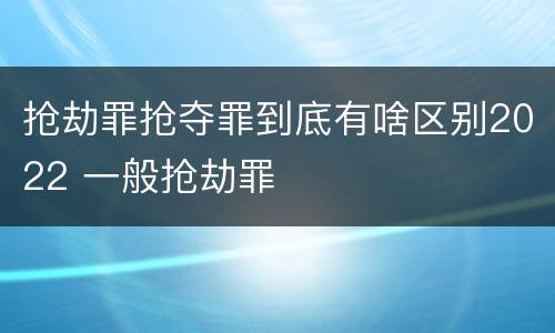 抢劫罪抢夺罪到底有啥区别2022 一般抢劫罪