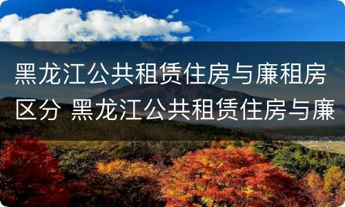 黑龙江公共租赁住房与廉租房区分 黑龙江公共租赁住房与廉租房区分吗