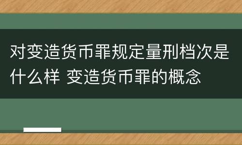 对变造货币罪规定量刑档次是什么样 变造货币罪的概念