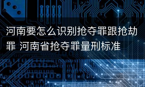 河南要怎么识别抢夺罪跟抢劫罪 河南省抢夺罪量刑标准