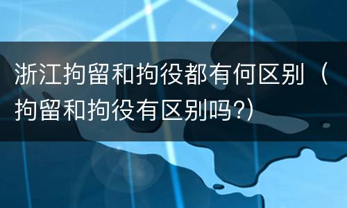 浙江拘留和拘役都有何区别（拘留和拘役有区别吗?）