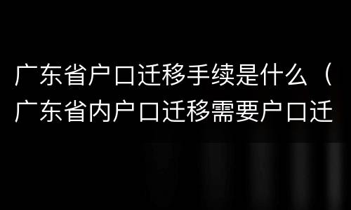 广东省户口迁移手续是什么（广东省内户口迁移需要户口迁移证吗）