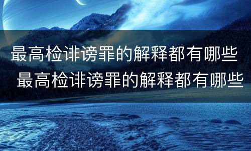 最高检诽谤罪的解释都有哪些 最高检诽谤罪的解释都有哪些内容