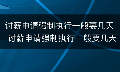 讨薪申请强制执行一般要几天 讨薪申请强制执行一般要几天出结果