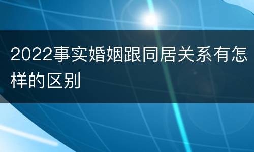 2022事实婚姻跟同居关系有怎样的区别