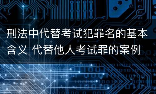 刑法中代替考试犯罪名的基本含义 代替他人考试罪的案例