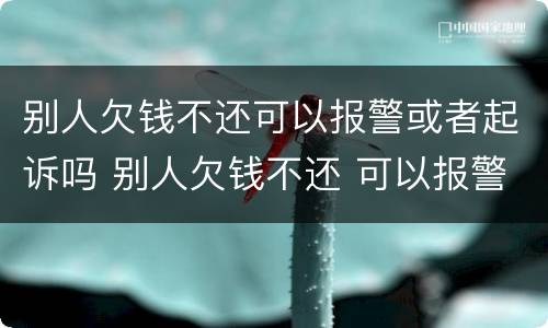 别人欠钱不还可以报警或者起诉吗 别人欠钱不还 可以报警吗