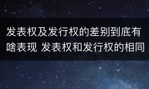 发表权及发行权的差别到底有啥表现 发表权和发行权的相同点