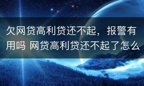 欠网贷高利贷还不起，报警有用吗 网贷高利贷还不起了怎么办