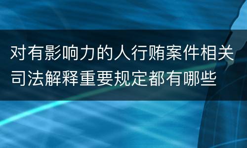 对有影响力的人行贿案件相关司法解释重要规定都有哪些