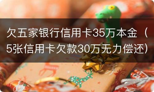 欠五家银行信用卡35万本金（5张信用卡欠款30万无力偿还）