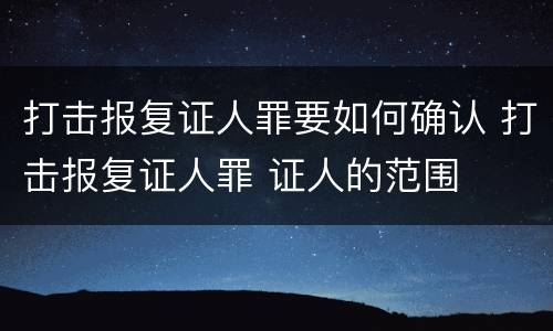 打击报复证人罪要如何确认 打击报复证人罪 证人的范围