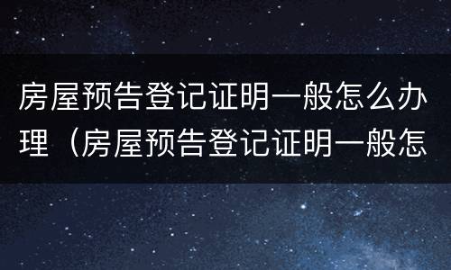 房屋预告登记证明一般怎么办理（房屋预告登记证明一般怎么办理的）