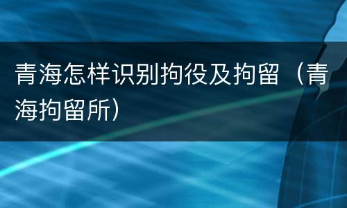 青海怎样识别拘役及拘留（青海拘留所）