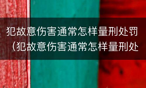 犯故意伤害通常怎样量刑处罚（犯故意伤害通常怎样量刑处罚的）