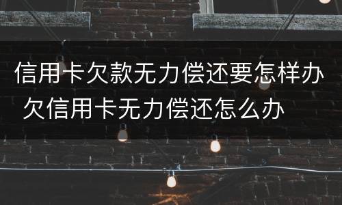 信用卡欠款无力偿还要怎样办 欠信用卡无力偿还怎么办