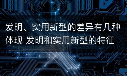 发明、实用新型的差异有几种体现 发明和实用新型的特征