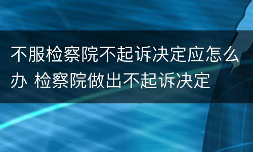 不服检察院不起诉决定应怎么办 检察院做出不起诉决定